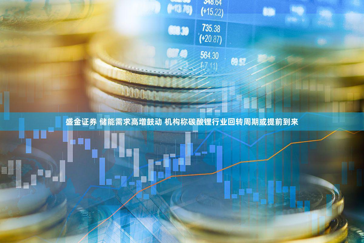 盛金证券 储能需求高增鼓动 机构称碳酸锂行业回转周期或提前到来