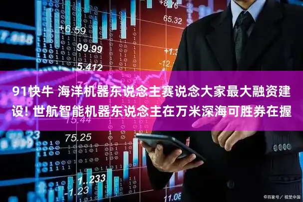 91快牛 海洋机器东说念主赛说念大家最大融资建设! 世航智能机器东说念主在万米深海可胜券在握
