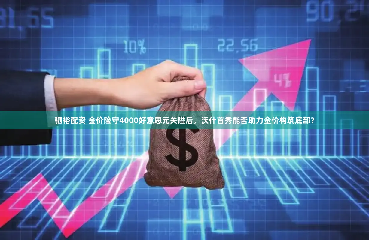 驷裕配资 金价险守4000好意思元关隘后，沃什首秀能否助力金价构筑底部？