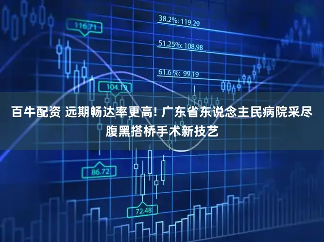 百牛配资 远期畅达率更高! 广东省东说念主民病院采尽腹黑搭桥手术新技艺