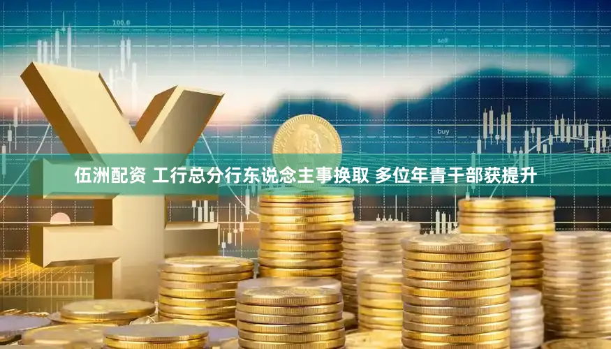 伍洲配资 工行总分行东说念主事换取 多位年青干部获提升