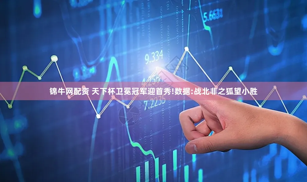 锦牛网配资 天下杯卫冕冠军迎首秀!数据:战北非之狐望小胜