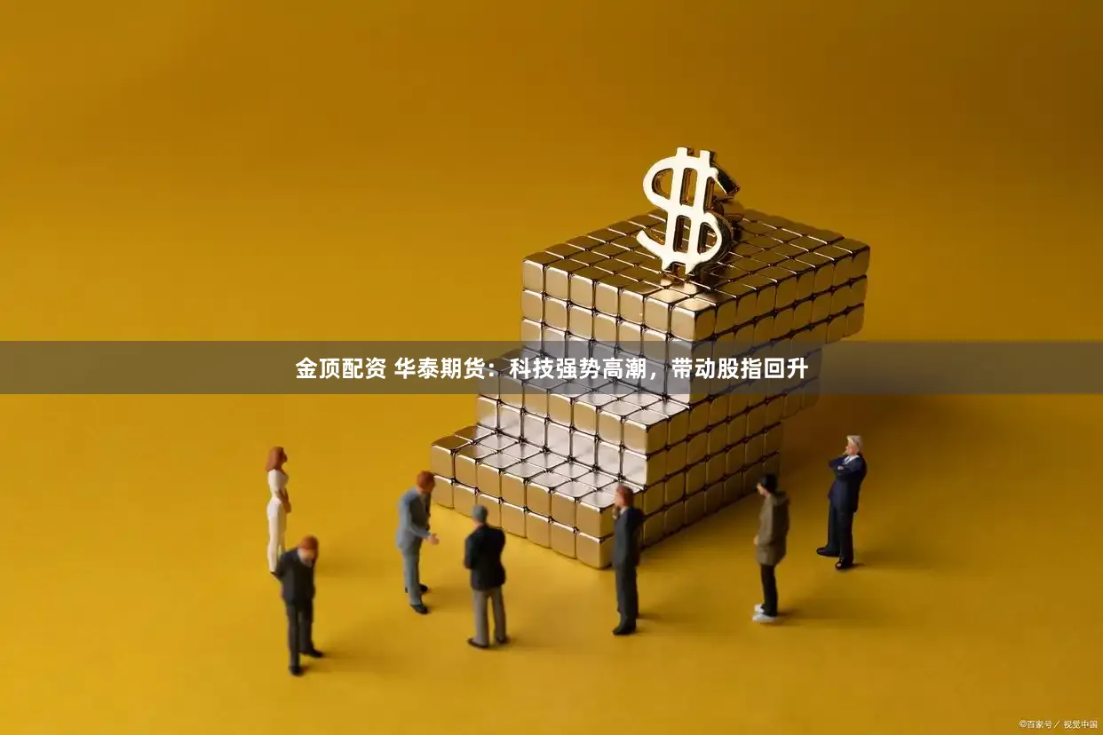 金顶配资 华泰期货：科技强势高潮，带动股指回升