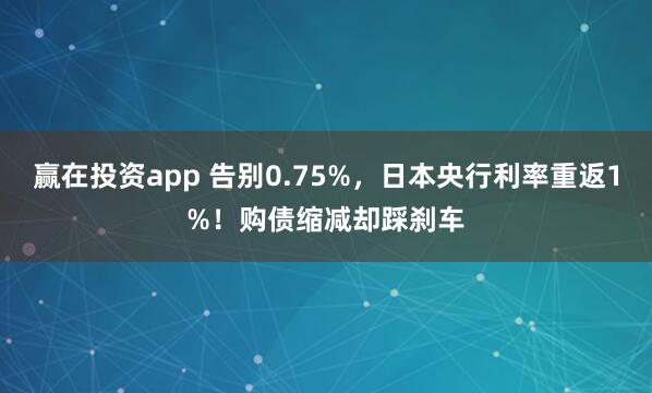 赢在投资app 告别0.75%，日本央行利率重返1%！购债缩减却踩刹车