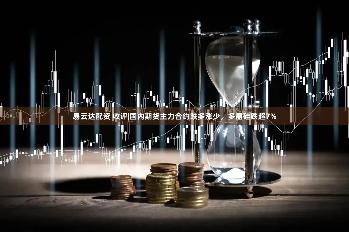 易云达配资 收评|国内期货主力合约跌多涨少，多晶硅跌超7%