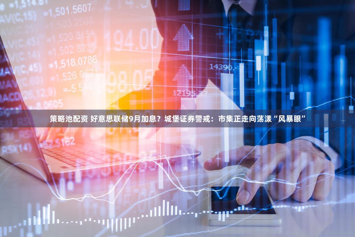 策略池配资 好意思联储9月加息？城堡证券警戒：市集正走向荡漾“风暴眼”