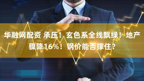华融网配资 承压！玄色系全线飘绿！地产骤降16%！钢价能否撑住？