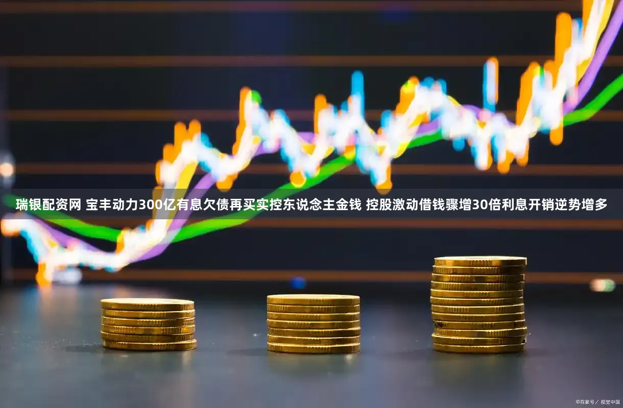 瑞银配资网 宝丰动力300亿有息欠债再买实控东说念主金钱 控股激动借钱骤增30倍利息开销逆势增多