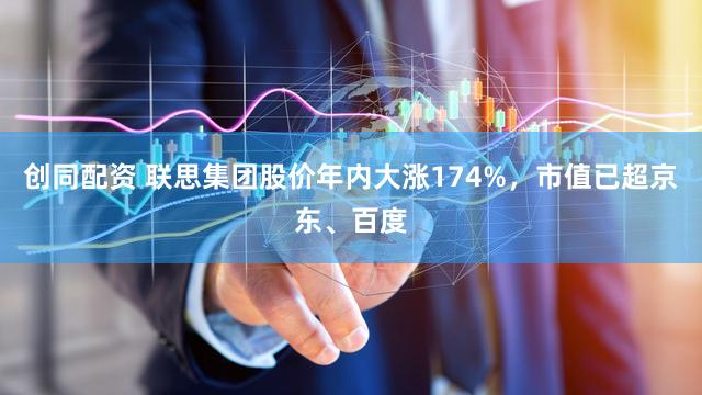 创同配资 联思集团股价年内大涨174%，市值已超京东、百度