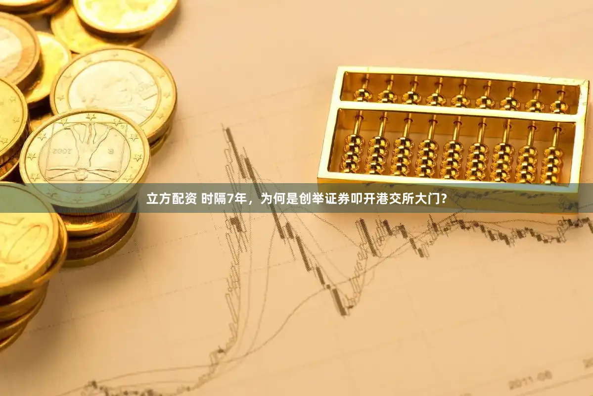 立方配资 时隔7年，为何是创举证券叩开港交所大门？