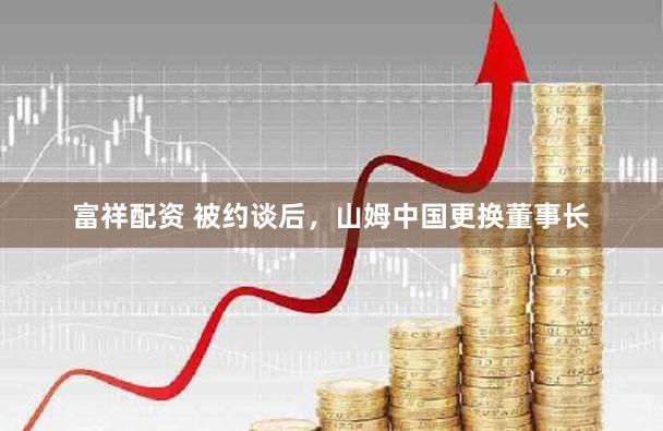 富祥配资 被约谈后，山姆中国更换董事长
