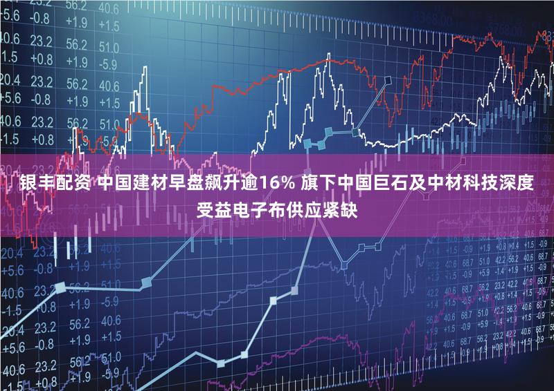 银丰配资 中国建材早盘飙升逾16% 旗下中国巨石及中材科技深度受益电子布供应紧缺