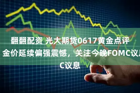 翻翻配资 光大期货0617黄金点评：金价延续偏强震憾，关注今晚FOMC议息