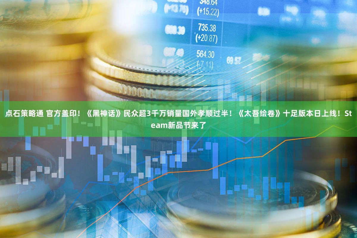 点石策略通 官方盖印！《黑神话》民众超3千万销量国外孝顺过半！《太吾绘卷》十足版本日上线！Steam新品节来了