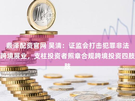 鼎泽配资官网 吴清：证监会打击犯罪非法跨境展业，支柱投资者照章合规跨境投资四肢