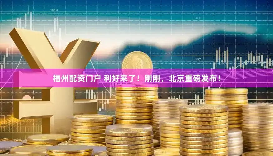 福州配资门户 利好来了！刚刚，北京重磅发布！