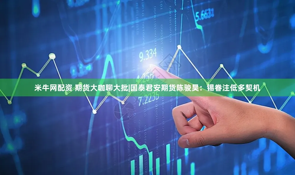 米牛网配资 期货大咖聊大批|国泰君安期货陈骏昊：锡眷注低多契机