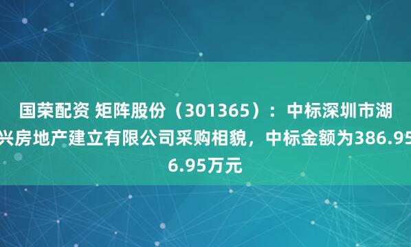 国荣配资 矩阵股份（301365）：中标深圳市湖贝乐兴房地产建立有限公司采购相貌，中标金额为386.95万元