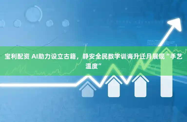 宝利配资 AI助力设立古籍，静安全民数字训诲升迁月展现“手艺温度”