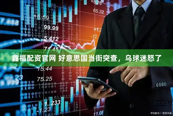 鑫福配资官网 好意思国当街突查,乌球迷怒了