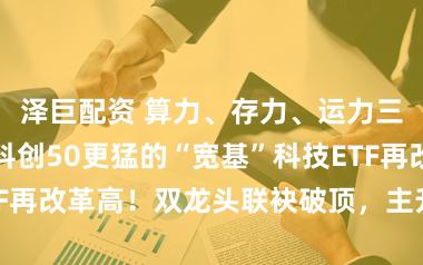 泽巨配资 算力、存力、运力三箭皆发!比科创50更猛的“宽基”科技ETF再改革高!双龙头联袂破顶,主升浪又加快?