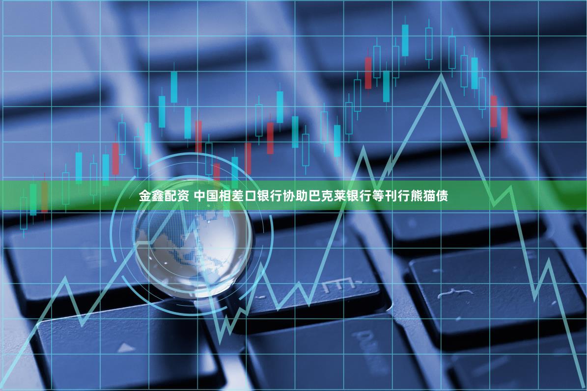 金鑫配资 中国相差口银行协助巴克莱银行等刊行熊猫债