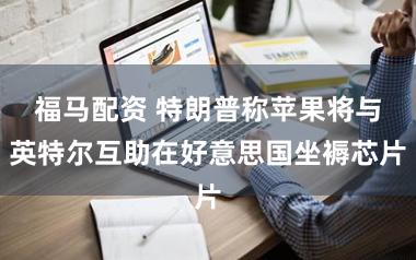 福马配资 特朗普称苹果将与英特尔互助在好意思国坐褥芯片