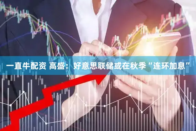 一直牛配资 高盛：好意思联储或在秋季“连环加息”