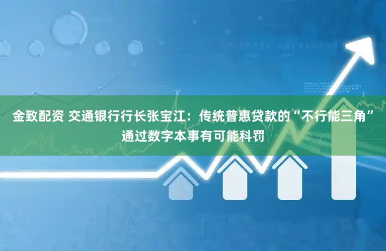 金致配资 交通银行行长张宝江：传统普惠贷款的“不行能三角”通过数字本事有可能科罚