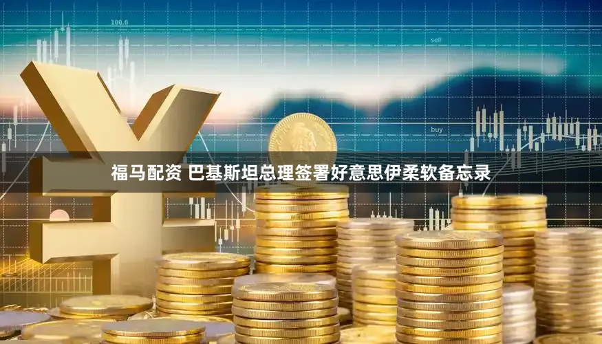 福马配资 巴基斯坦总理签署好意思伊柔软备忘录