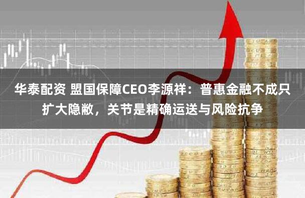 华泰配资 盟国保障CEO李源祥：普惠金融不成只扩大隐敝，关节是精确运送与风险抗争