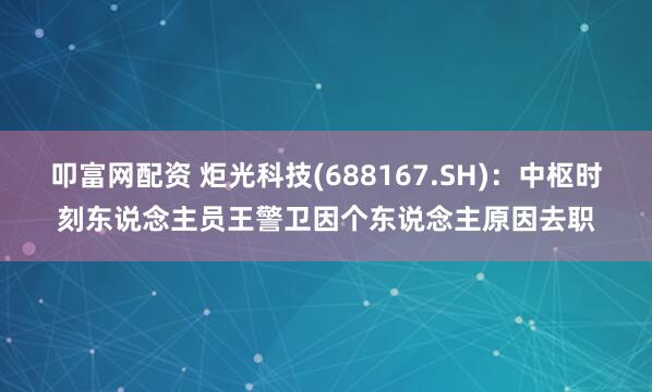 叩富网配资 炬光科技(688167.SH)：中枢时刻东说念主员王警卫因个东说念主原因去职