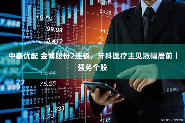 中鑫优配 金博股份2连板,牙科医疗主见涨幅居前丨强势个股