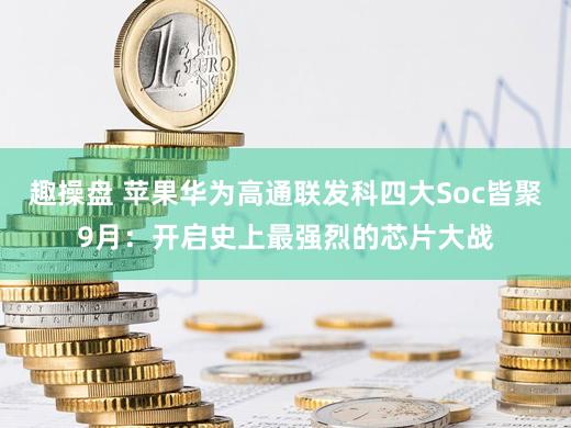 趣操盘 苹果华为高通联发科四大Soc皆聚9月：开启史上最强烈的芯片大战
