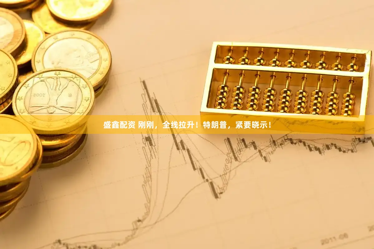 盛鑫配资 刚刚，全线拉升！特朗普，紧要晓示！