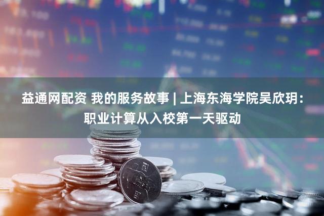 益通网配资 我的服务故事 | 上海东海学院吴欣玥：职业计算从入校第一天驱动