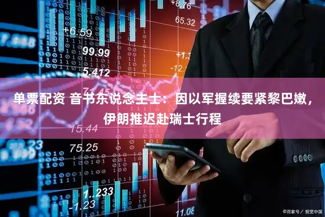 单票配资 音书东说念主士:因以军握续要紧黎巴嫩,伊朗推迟赴瑞士行程