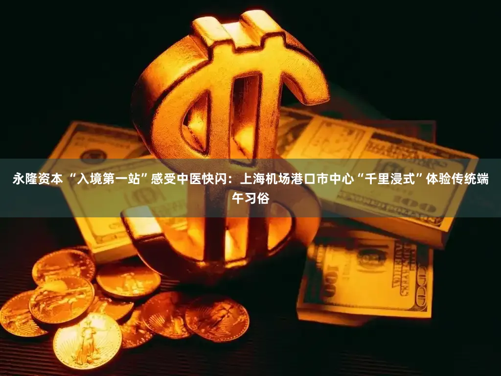 永隆资本 “入境第一站”感受中医快闪：上海机场港口市中心“千里浸式”体验传统端午习俗