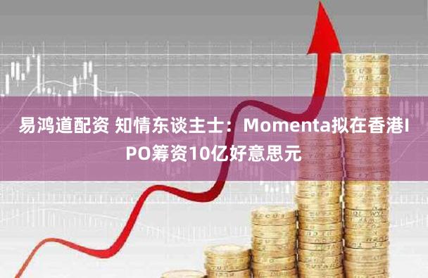 易鸿道配资 知情东谈主士：Momenta拟在香港IPO筹资10亿好意思元