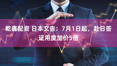 乾鑫配资 日本文告：7月1日起，赴日签证用度加价5倍