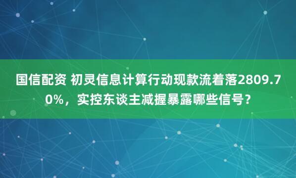 国信配资 初灵信息计算行动现款流着落2809.70%，实控东谈主减握暴露哪些信号？
