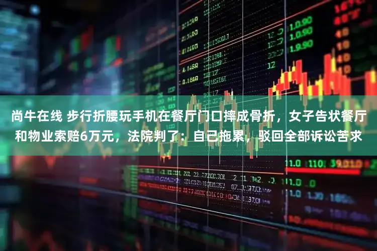 尚牛在线 步行折腰玩手机在餐厅门口摔成骨折,女子告状餐厅和物业索赔6万元,法院判了:自己拖累,驳回全部诉讼苦求