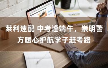 莱利速配 中考逢端午，崇明警方暖心护航学子赶考路