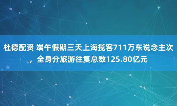 杜德配资 端午假期三天上海揽客711万东说念主次，全身分旅游往复总数125.80亿元