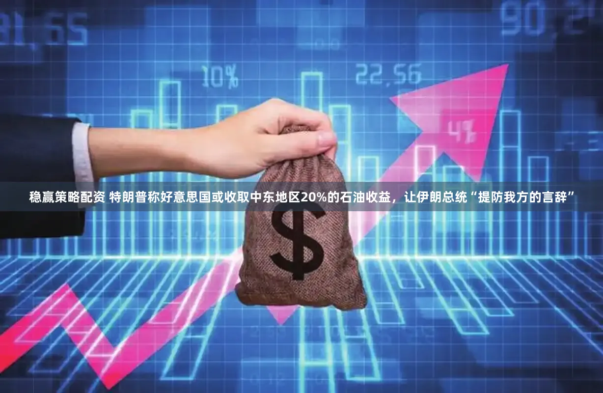 稳赢策略配资 特朗普称好意思国或收取中东地区20%的石油收益，让伊朗总统“提防我方的言辞”
