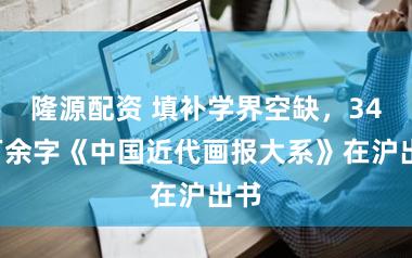 隆源配资 填补学界空缺，340万余字《中国近代画报大系》在沪出书