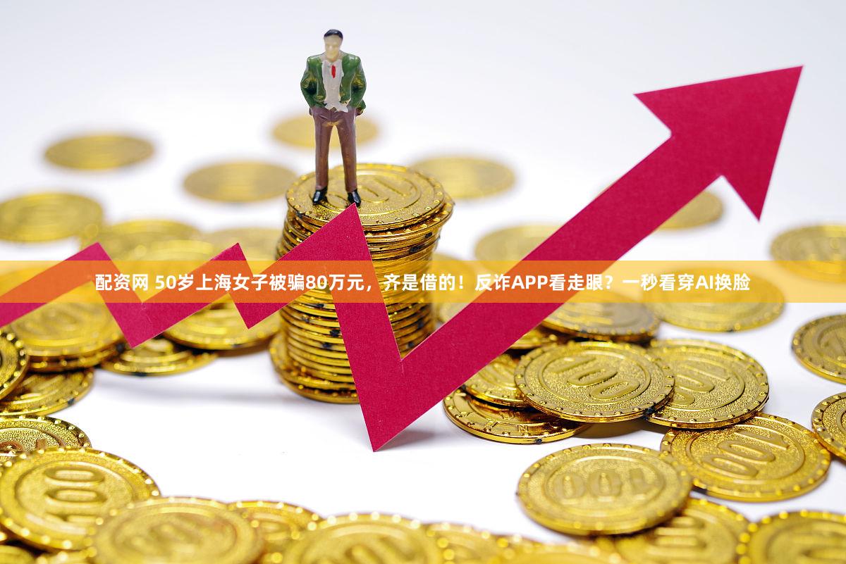 配资网 50岁上海女子被骗80万元，齐是借的！反诈APP看走眼？一秒看穿AI换脸