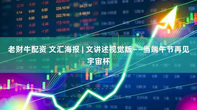 老财牛配资 文汇海报 | 文讲述视觉版——当端午节再见宇宙杯