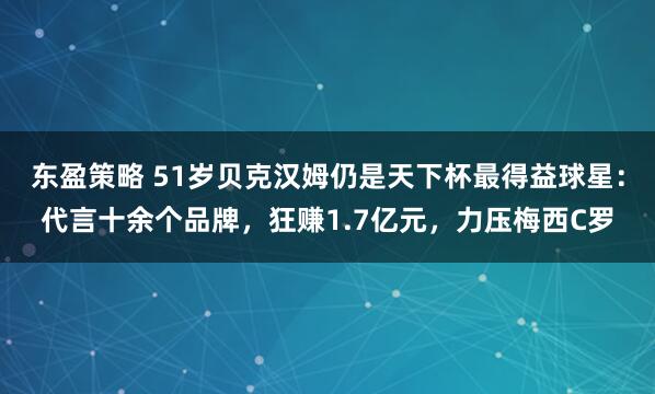 东盈策略 51岁贝克汉姆仍是天下杯最得益球星：代言十余个品牌，狂赚1.7亿元，力压梅西C罗