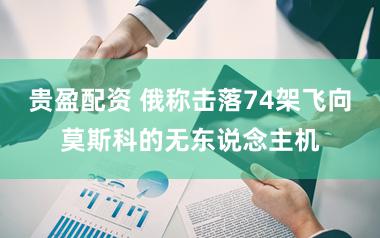 贵盈配资 俄称击落74架飞向莫斯科的无东说念主机